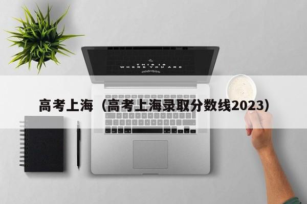 高考上海（高考上海录取分数线2023）