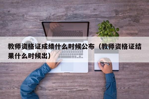 教师资格证成绩什么时候公布（教师资格证结果什么时候出）