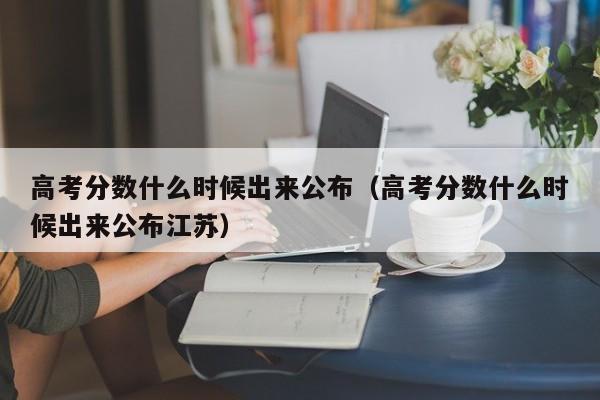 高考分数什么时候出来公布（高考分数什么时候出来公布江苏）