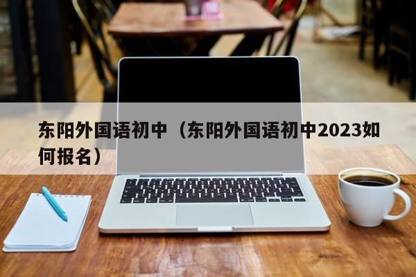 东阳外国语初中（东阳外国语初中2023如何报名）