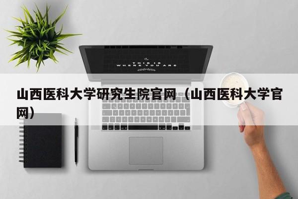 山西医科大学研究生院官网（山西医科大学官网）