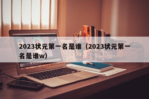 2023状元第一名是谁（2023状元第一名是谁w）