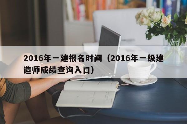 2016年一建报名时间（2016年一级建造师成绩查询入口）