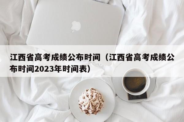 江西省高考成绩公布时间（江西省高考成绩公布时间2023年时间表）