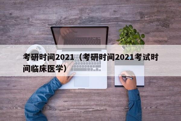 考研时间2021（考研时间2021考试时间临床医学）