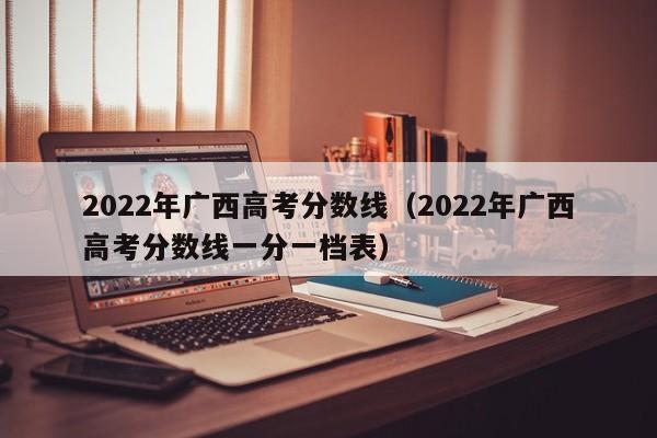 2022年广西高考分数线（2022年广西高考分数线一分一档表）