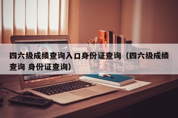 四六级成绩查询入口身份证查询（四六级成绩查询 身份证查询）