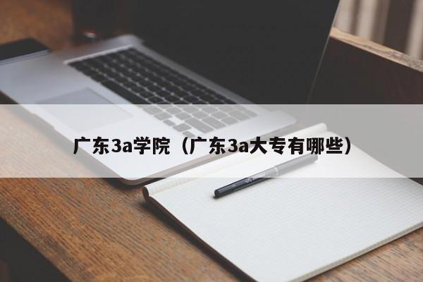 广东3a学院（广东3a大专有哪些）