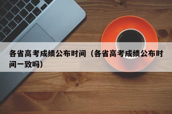 各省高考成绩公布时间（各省高考成绩公布时间一致吗）