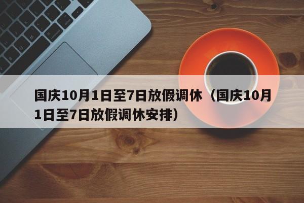 国庆10月1日至7日放假调休（国庆10月1日至7日放假调休安排）