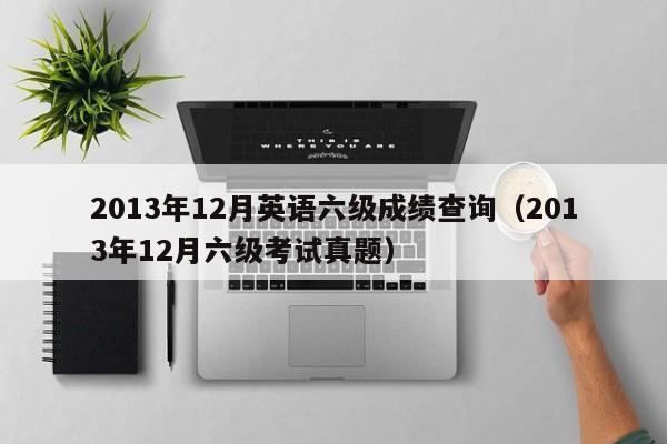 2013年12月英语六级成绩查询（2013年12月六级考试真题）