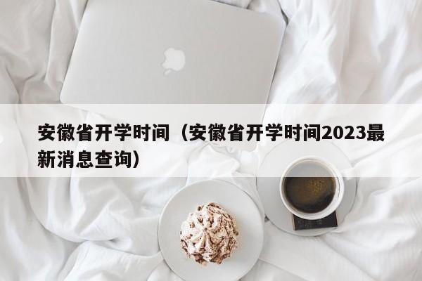 安徽省开学时间（安徽省开学时间2023最新消息查询）