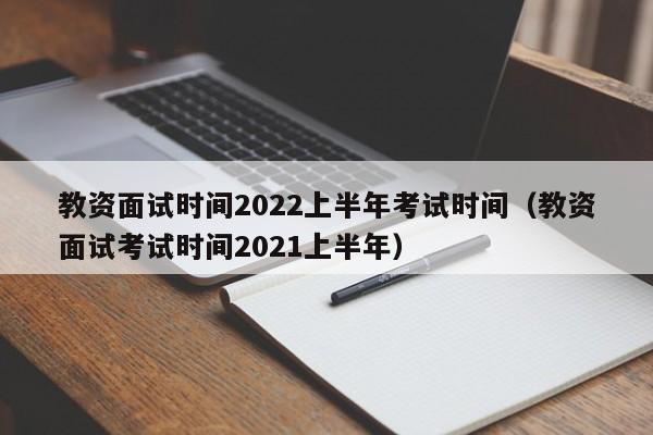 教资面试时间2022上半年考试时间（教资面试考试时间2021上半年）
