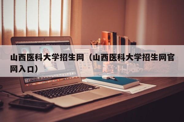 山西医科大学招生网（山西医科大学招生网官网入口）