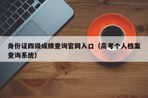 身份证四级成绩查询官网入口（高考个人档案查询系统）