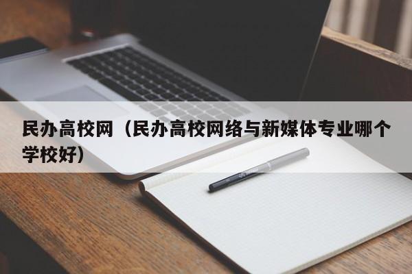 民办高校网（民办高校网络与新媒体专业哪个学校好）