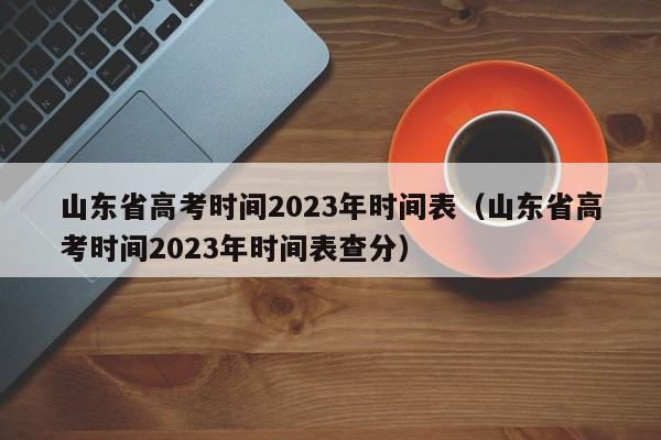 山东省高考时间2023年时间表（山东省高考时间2023年时间表查分）