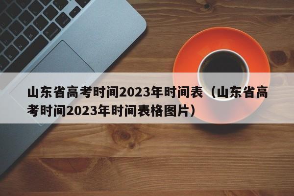 山东省高考时间2023年时间表（山东省高考时间2023年时间表格图片）