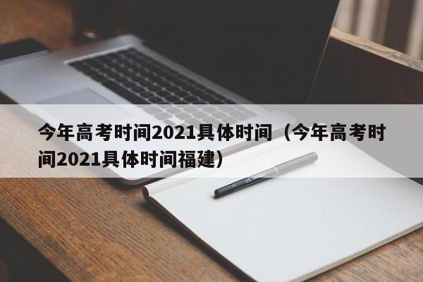 今年高考时间2021具体时间（今年高考时间2021具体时间福建）