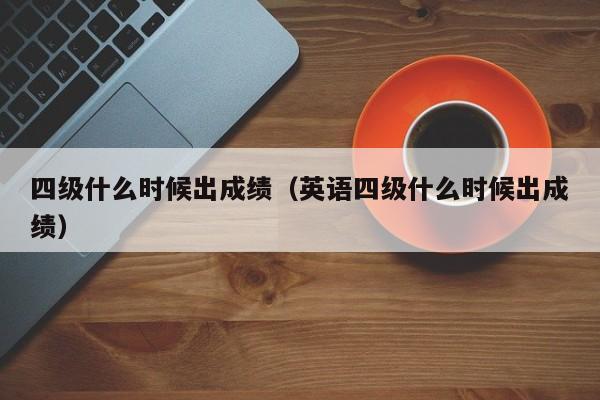 四级什么时候出成绩（英语四级什么时候出成绩）