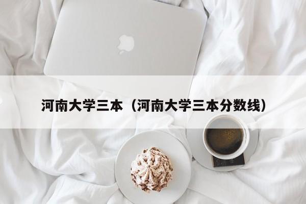 河南大学三本（河南大学三本分数线）