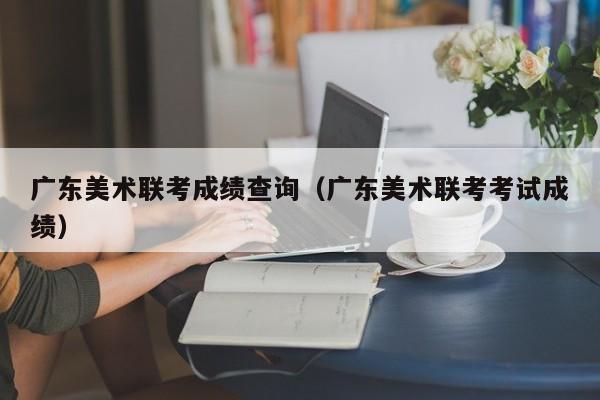 广东美术联考成绩查询（广东美术联考考试成绩）