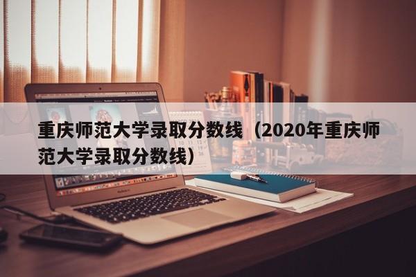 重庆师范大学录取分数线（2020年重庆师范大学录取分数线）