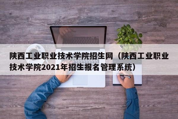 陕西工业职业技术学院招生网（陕西工业职业技术学院2021年招生报名管理系统）