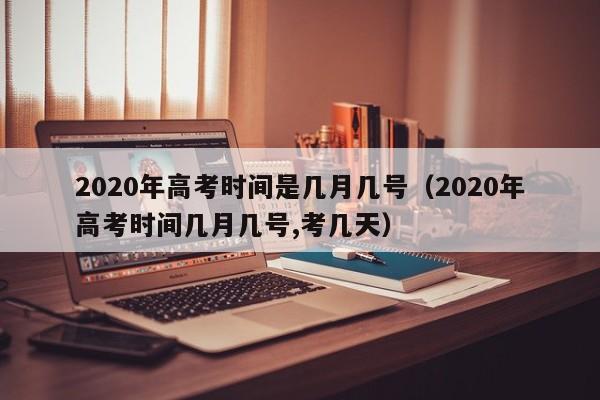 2020年高考时间是几月几号（2020年高考时间几月几号,考几天）