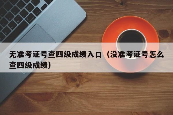 无准考证号查四级成绩入口（没准考证号怎么查四级成绩）