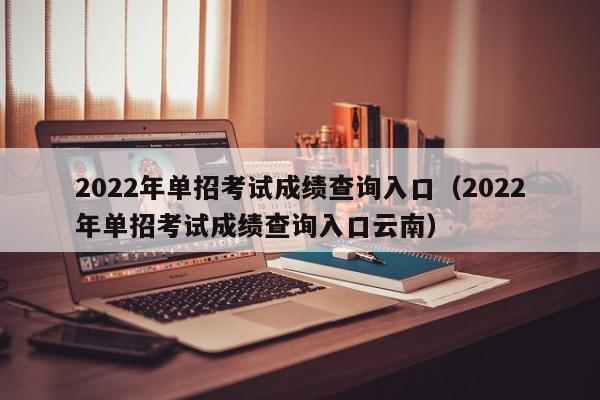 2022年单招考试成绩查询入口（2022年单招考试成绩查询入口云南）