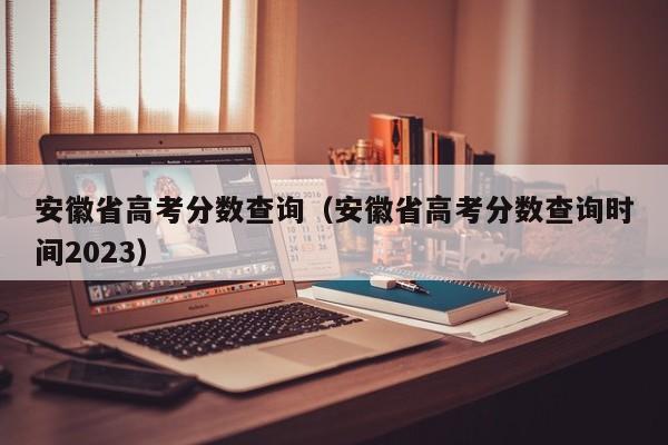 安徽省高考分数查询（安徽省高考分数查询时间2023）