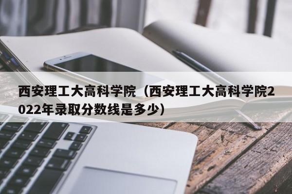 西安理工大高科学院（西安理工大高科学院2022年录取分数线是多少）