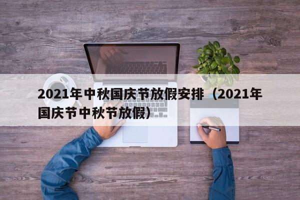 2021年中秋国庆节放假安排（2021年国庆节中秋节放假）