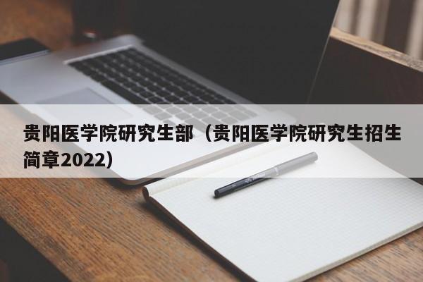 贵阳医学院研究生部（贵阳医学院研究生招生简章2022）