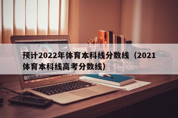 预计2022年体育本科线分数线（2021体育本科线高考分数线）