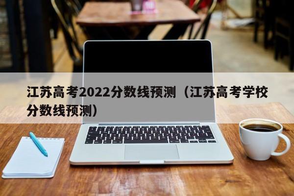 江苏高考2022分数线预测（江苏高考学校分数线预测）