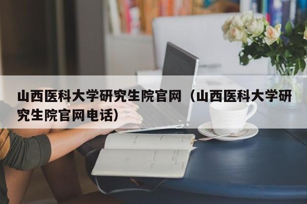 山西医科大学研究生院官网（山西医科大学研究生院官网电话）