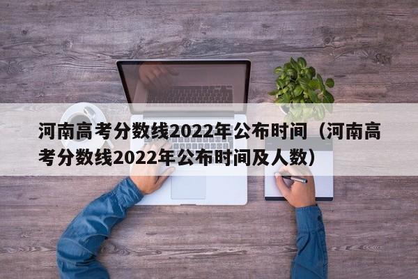 河南高考分数线2022年公布时间（河南高考分数线2022年公布时间及人数）