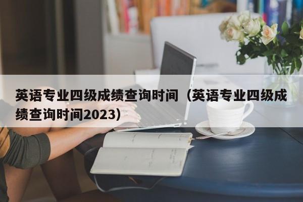 英语专业四级成绩查询时间（英语专业四级成绩查询时间2023）