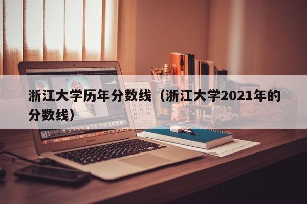 浙江大学历年分数线（浙江大学2021年的分数线）