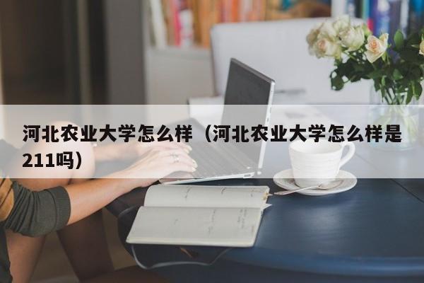 河北农业大学怎么样（河北农业大学怎么样是211吗）