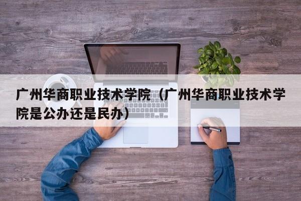 广州华商职业技术学院（广州华商职业技术学院是公办还是民办）