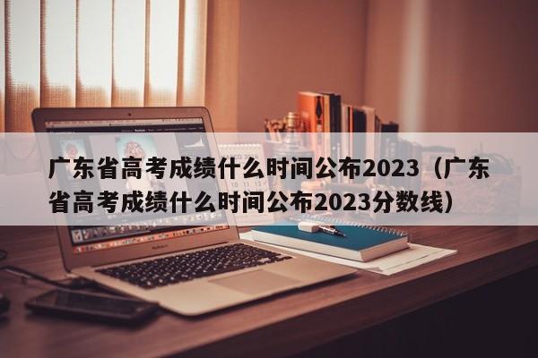 广东省高考成绩什么时间公布2023（广东省高考成绩什么时间公布2023分数线）