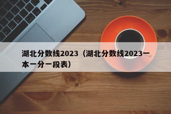 湖北分数线2023（湖北分数线2023一本一分一段表）