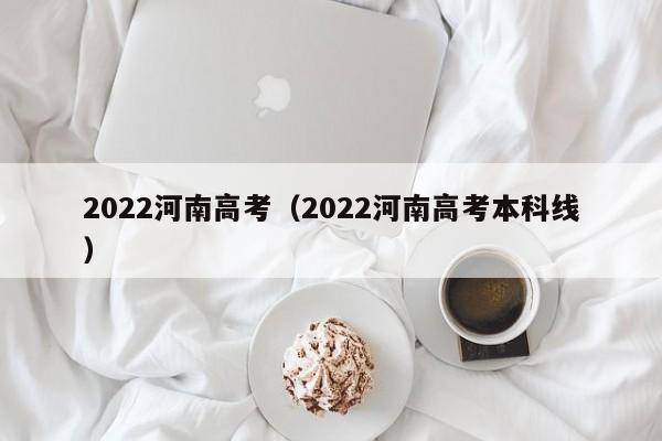 2022河南高考（2022河南高考本科线）