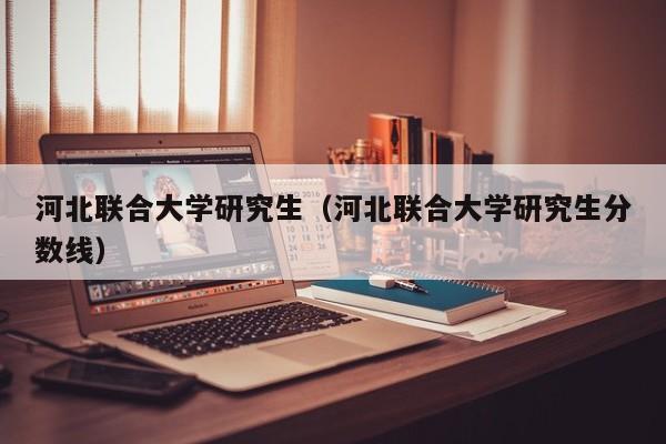 河北联合大学研究生（河北联合大学研究生分数线）