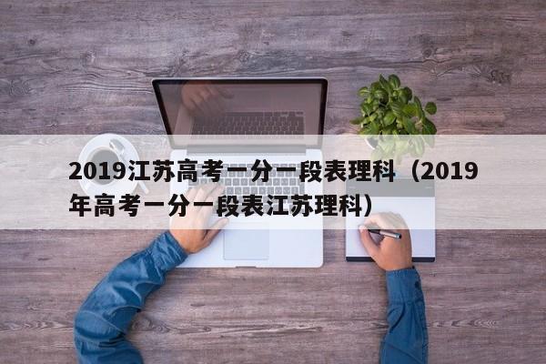 2019江苏高考一分一段表理科（2019年高考一分一段表江苏理科）