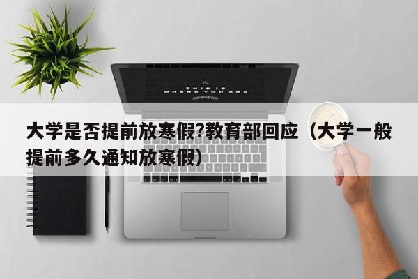 大学是否提前放寒假?教育部回应（大学一般提前多久通知放寒假）