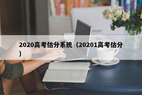 2020高考估分系统（20201高考估分）